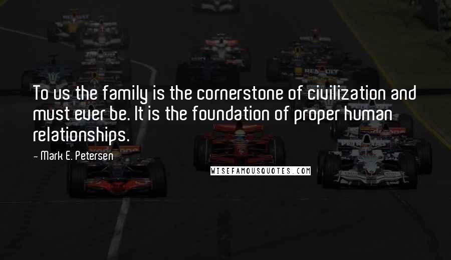 Mark E. Petersen Quotes: To us the family is the cornerstone of civilization and must ever be. It is the foundation of proper human relationships.