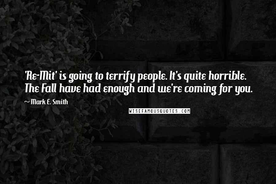 Mark E. Smith Quotes: 'Re-Mit' is going to terrify people. It's quite horrible. The Fall have had enough and we're coming for you.