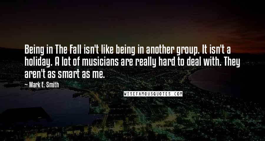 Mark E. Smith Quotes: Being in The Fall isn't like being in another group. It isn't a holiday. A lot of musicians are really hard to deal with. They aren't as smart as me.