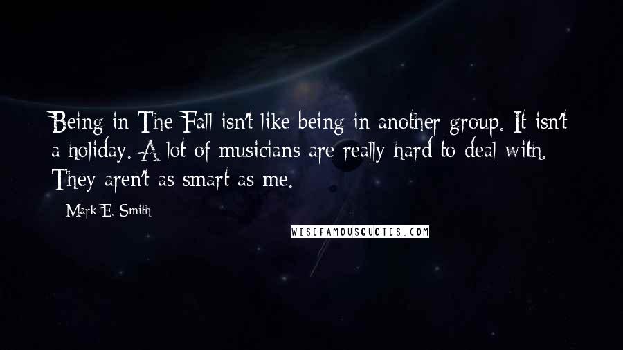 Mark E. Smith Quotes: Being in The Fall isn't like being in another group. It isn't a holiday. A lot of musicians are really hard to deal with. They aren't as smart as me.