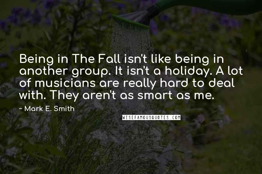 Mark E. Smith Quotes: Being in The Fall isn't like being in another group. It isn't a holiday. A lot of musicians are really hard to deal with. They aren't as smart as me.