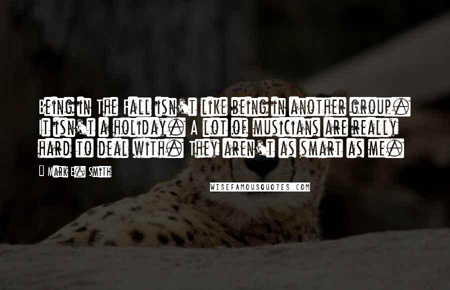 Mark E. Smith Quotes: Being in The Fall isn't like being in another group. It isn't a holiday. A lot of musicians are really hard to deal with. They aren't as smart as me.