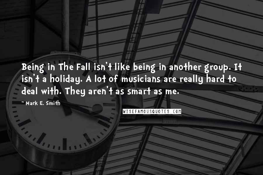 Mark E. Smith Quotes: Being in The Fall isn't like being in another group. It isn't a holiday. A lot of musicians are really hard to deal with. They aren't as smart as me.