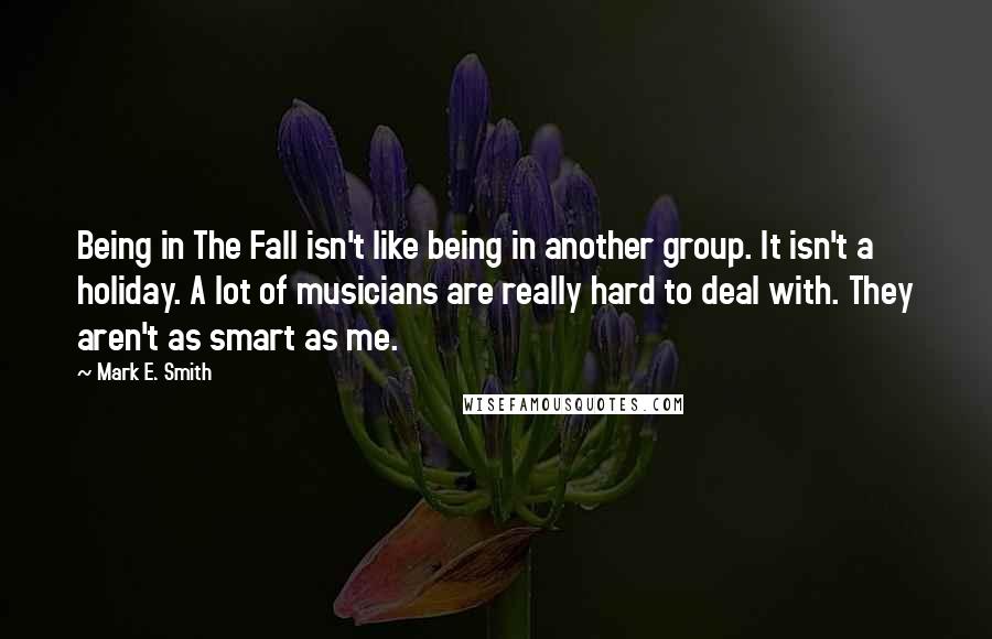 Mark E. Smith Quotes: Being in The Fall isn't like being in another group. It isn't a holiday. A lot of musicians are really hard to deal with. They aren't as smart as me.