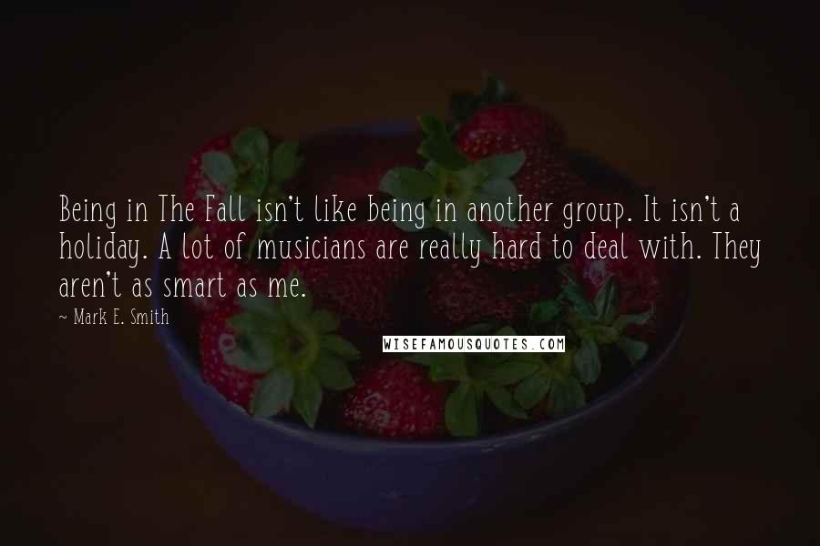 Mark E. Smith Quotes: Being in The Fall isn't like being in another group. It isn't a holiday. A lot of musicians are really hard to deal with. They aren't as smart as me.