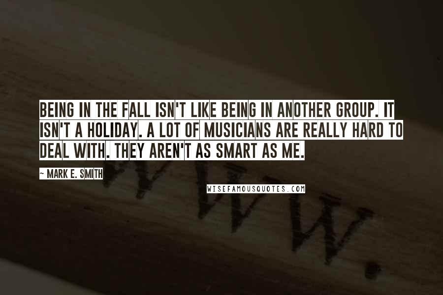 Mark E. Smith Quotes: Being in The Fall isn't like being in another group. It isn't a holiday. A lot of musicians are really hard to deal with. They aren't as smart as me.