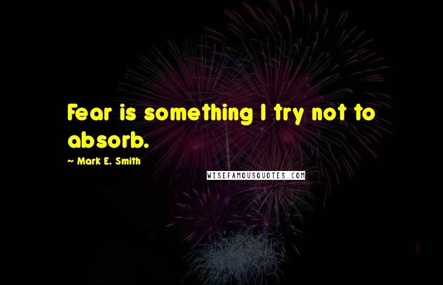 Mark E. Smith Quotes: Fear is something I try not to absorb.