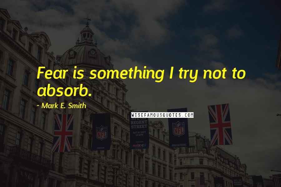 Mark E. Smith Quotes: Fear is something I try not to absorb.