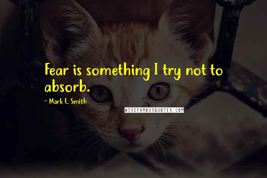 Mark E. Smith Quotes: Fear is something I try not to absorb.