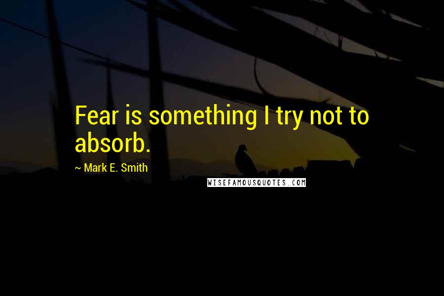 Mark E. Smith Quotes: Fear is something I try not to absorb.