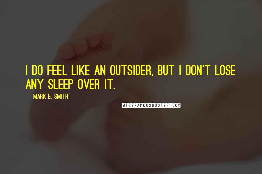 Mark E. Smith Quotes: I do feel like an outsider, but I don't lose any sleep over it.