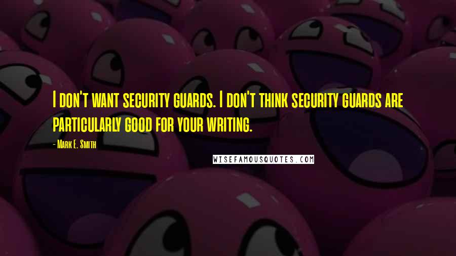 Mark E. Smith Quotes: I don't want security guards. I don't think security guards are particularly good for your writing.