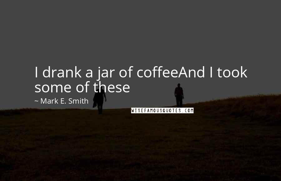 Mark E. Smith Quotes: I drank a jar of coffeeAnd I took some of these