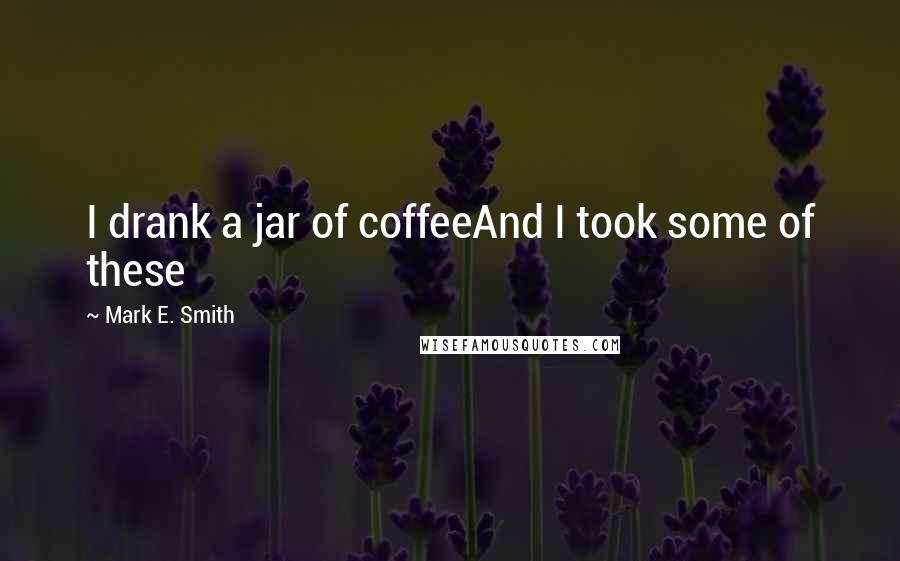 Mark E. Smith Quotes: I drank a jar of coffeeAnd I took some of these