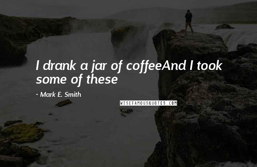 Mark E. Smith Quotes: I drank a jar of coffeeAnd I took some of these