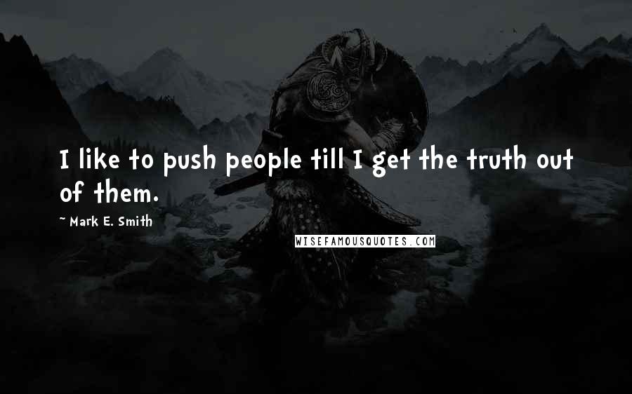 Mark E. Smith Quotes: I like to push people till I get the truth out of them.