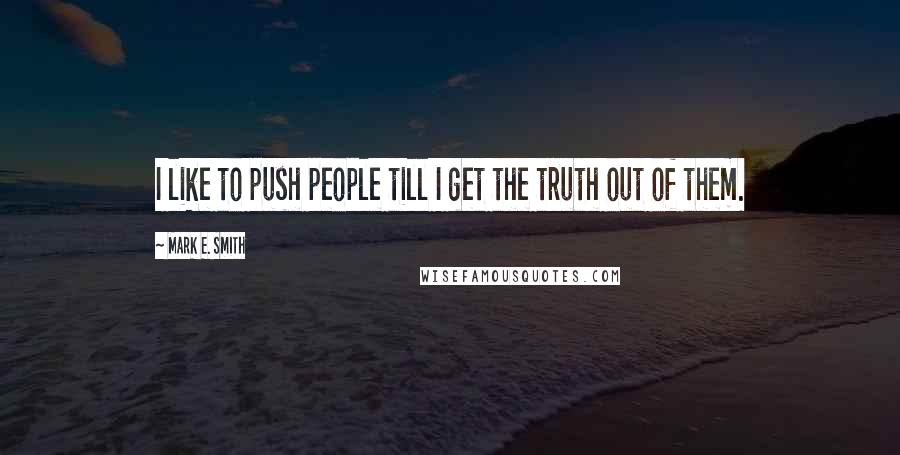 Mark E. Smith Quotes: I like to push people till I get the truth out of them.