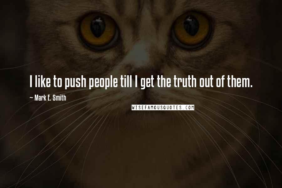 Mark E. Smith Quotes: I like to push people till I get the truth out of them.