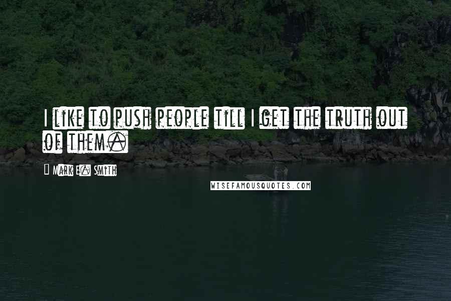 Mark E. Smith Quotes: I like to push people till I get the truth out of them.