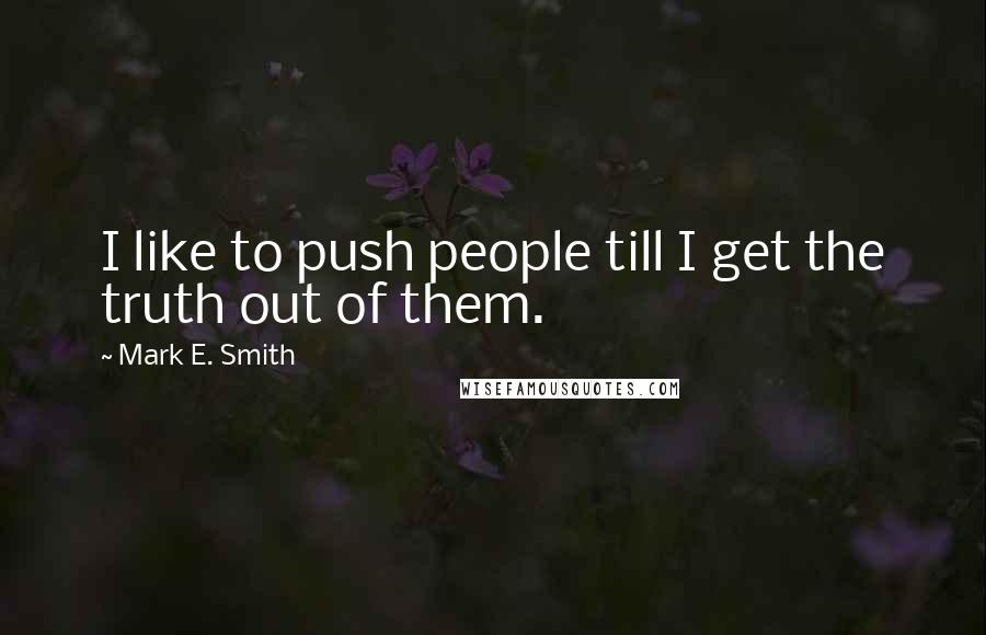 Mark E. Smith Quotes: I like to push people till I get the truth out of them.