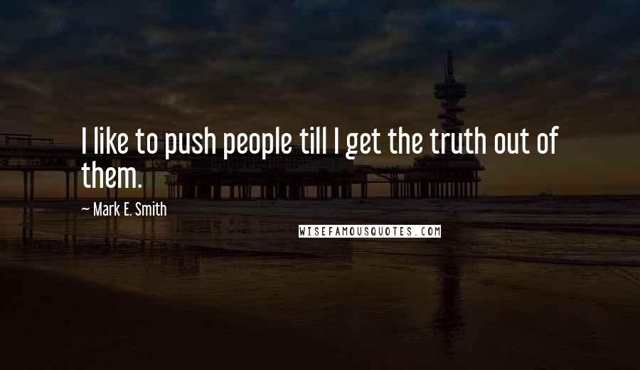 Mark E. Smith Quotes: I like to push people till I get the truth out of them.