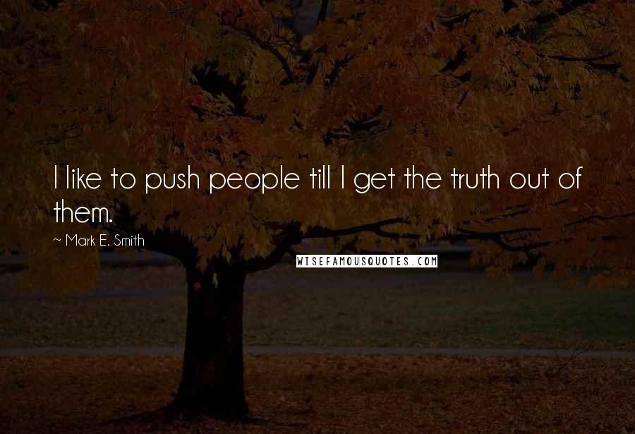Mark E. Smith Quotes: I like to push people till I get the truth out of them.