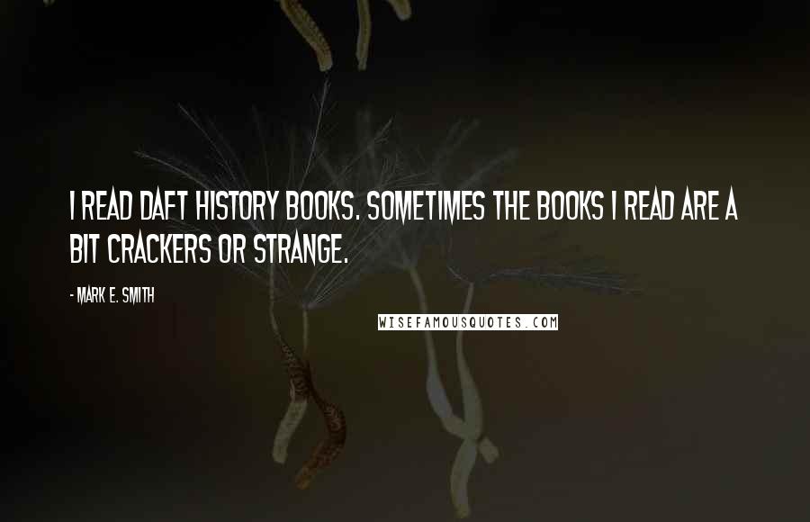 Mark E. Smith Quotes: I read daft history books. Sometimes the books I read are a bit crackers or strange.