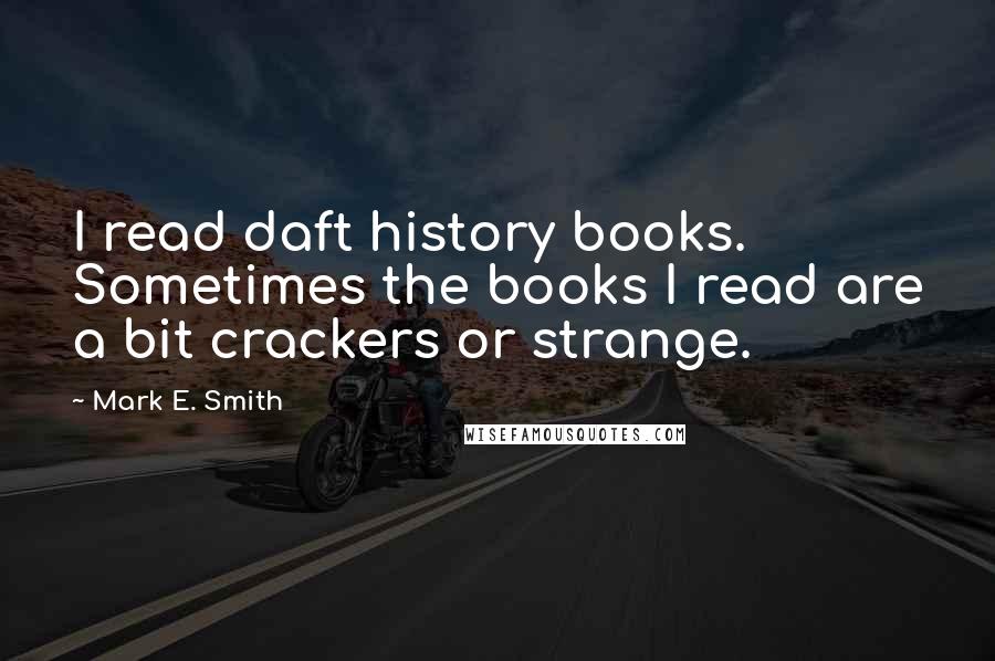 Mark E. Smith Quotes: I read daft history books. Sometimes the books I read are a bit crackers or strange.