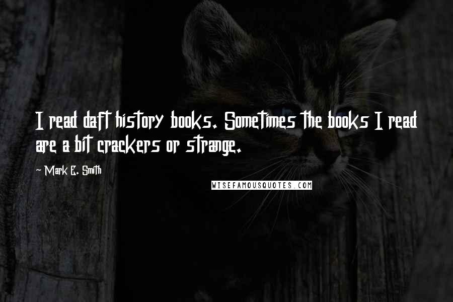 Mark E. Smith Quotes: I read daft history books. Sometimes the books I read are a bit crackers or strange.