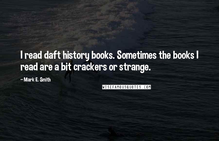 Mark E. Smith Quotes: I read daft history books. Sometimes the books I read are a bit crackers or strange.