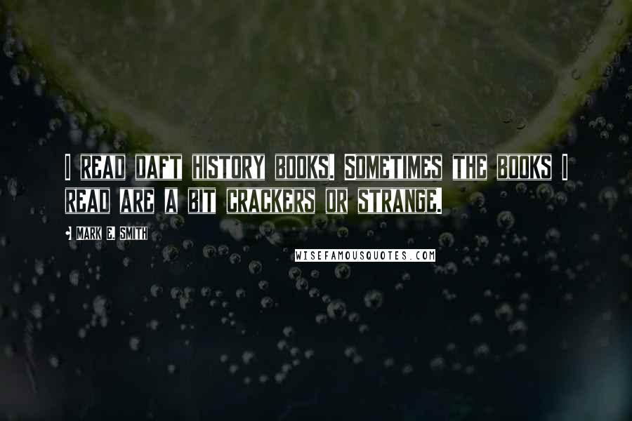 Mark E. Smith Quotes: I read daft history books. Sometimes the books I read are a bit crackers or strange.