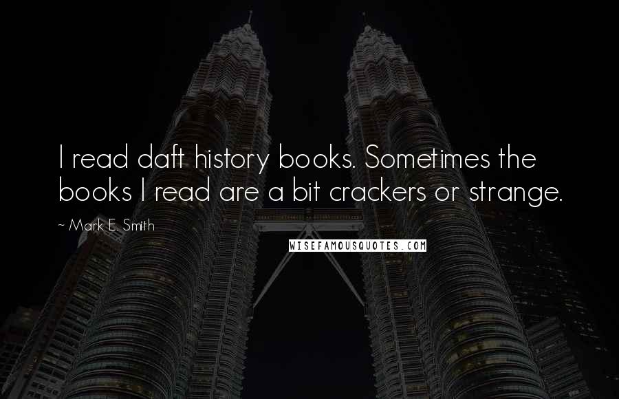 Mark E. Smith Quotes: I read daft history books. Sometimes the books I read are a bit crackers or strange.