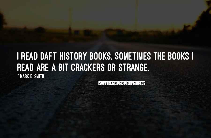 Mark E. Smith Quotes: I read daft history books. Sometimes the books I read are a bit crackers or strange.