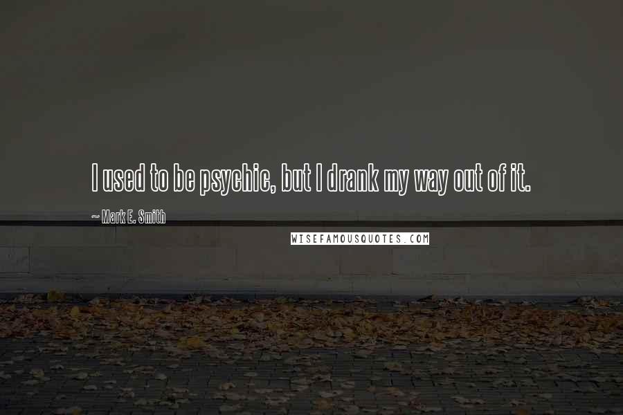 Mark E. Smith Quotes: I used to be psychic, but I drank my way out of it.