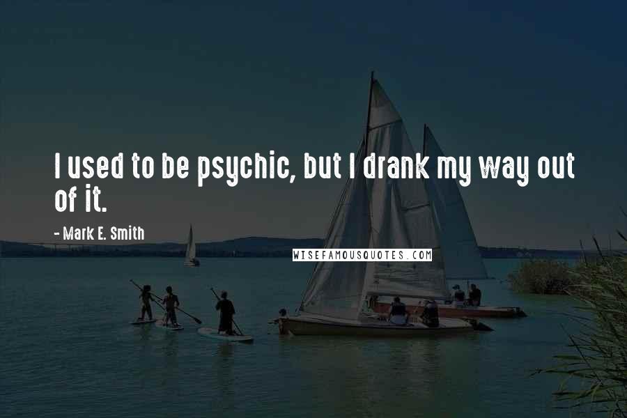 Mark E. Smith Quotes: I used to be psychic, but I drank my way out of it.