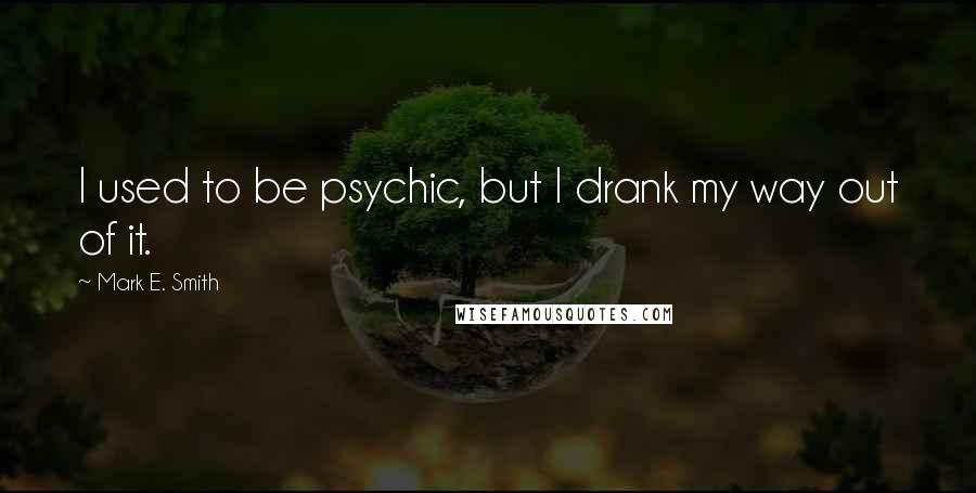 Mark E. Smith Quotes: I used to be psychic, but I drank my way out of it.