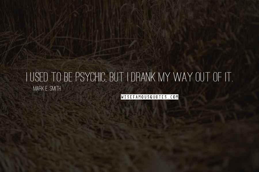 Mark E. Smith Quotes: I used to be psychic, but I drank my way out of it.