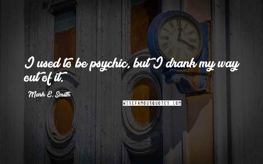 Mark E. Smith Quotes: I used to be psychic, but I drank my way out of it.