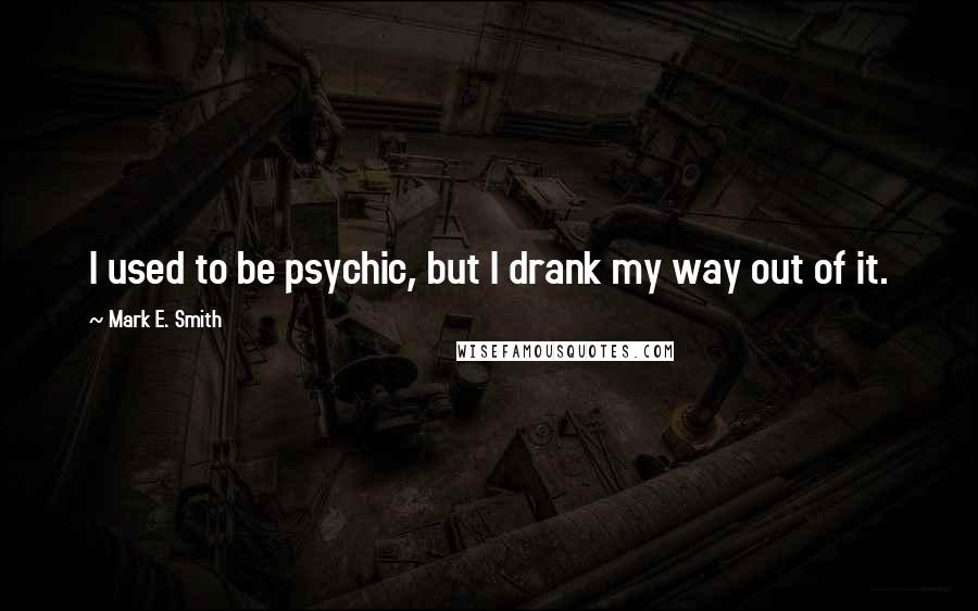 Mark E. Smith Quotes: I used to be psychic, but I drank my way out of it.