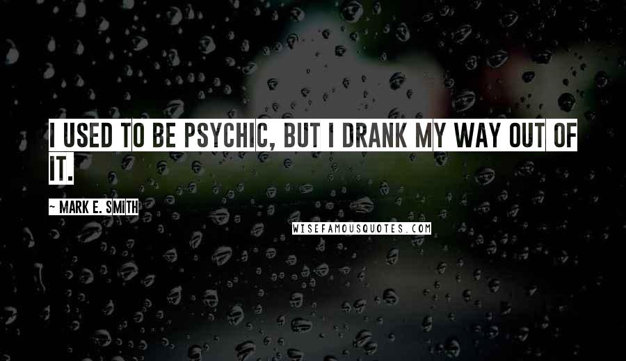 Mark E. Smith Quotes: I used to be psychic, but I drank my way out of it.