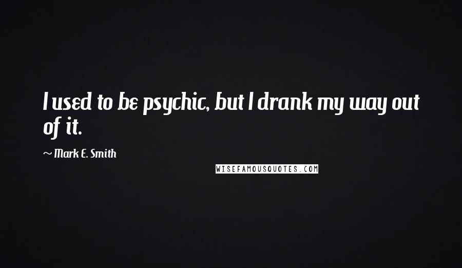 Mark E. Smith Quotes: I used to be psychic, but I drank my way out of it.