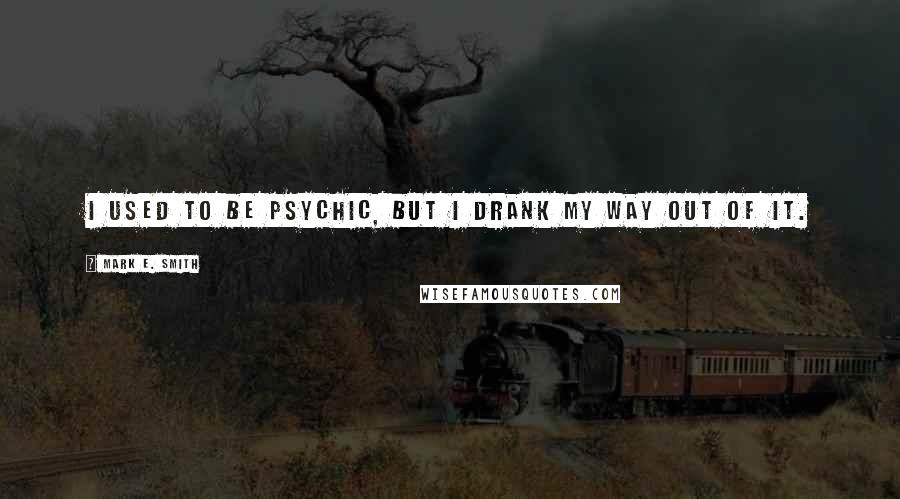 Mark E. Smith Quotes: I used to be psychic, but I drank my way out of it.