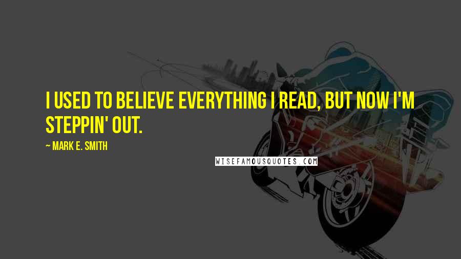 Mark E. Smith Quotes: I used to believe everything I read, but now I'm steppin' out.