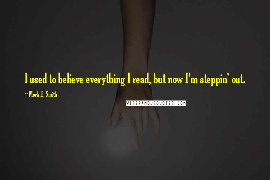 Mark E. Smith Quotes: I used to believe everything I read, but now I'm steppin' out.