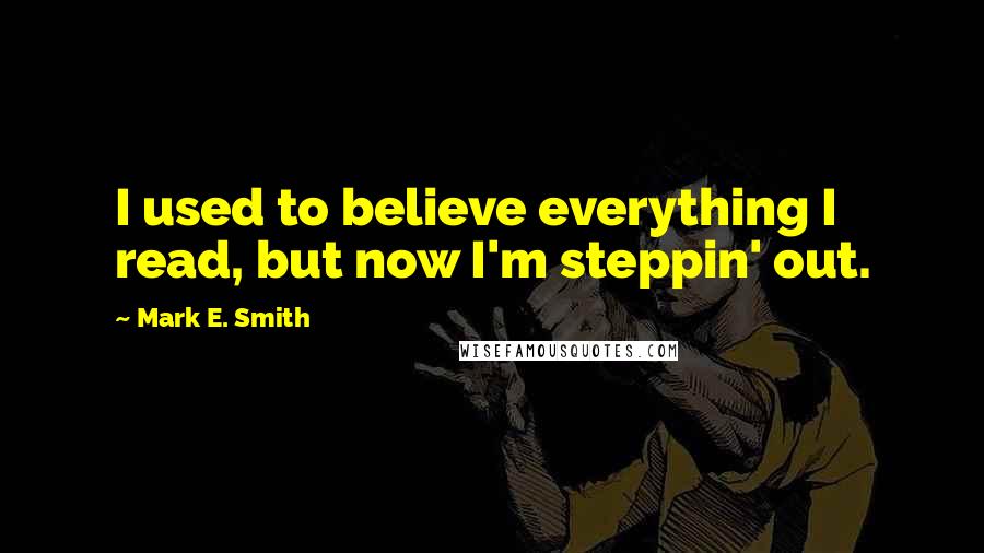 Mark E. Smith Quotes: I used to believe everything I read, but now I'm steppin' out.