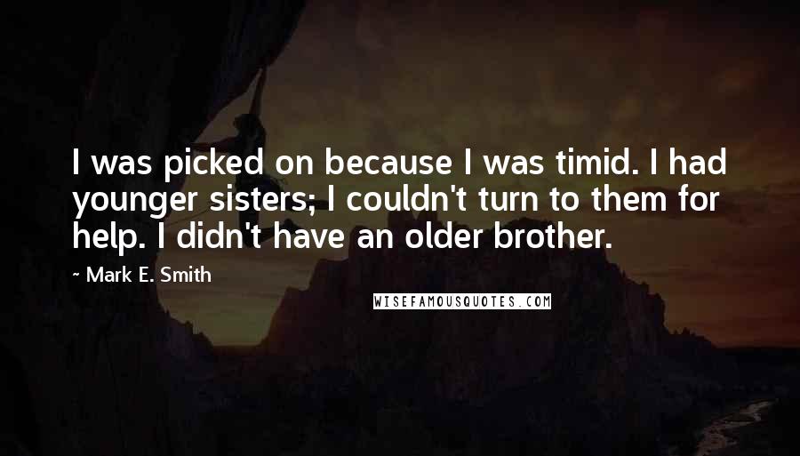 Mark E. Smith Quotes: I was picked on because I was timid. I had younger sisters; I couldn't turn to them for help. I didn't have an older brother.