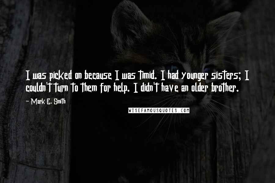 Mark E. Smith Quotes: I was picked on because I was timid. I had younger sisters; I couldn't turn to them for help. I didn't have an older brother.