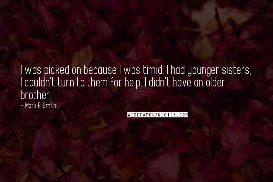 Mark E. Smith Quotes: I was picked on because I was timid. I had younger sisters; I couldn't turn to them for help. I didn't have an older brother.