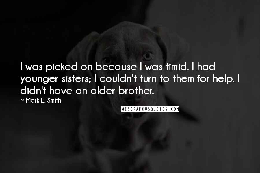 Mark E. Smith Quotes: I was picked on because I was timid. I had younger sisters; I couldn't turn to them for help. I didn't have an older brother.