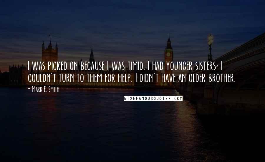 Mark E. Smith Quotes: I was picked on because I was timid. I had younger sisters; I couldn't turn to them for help. I didn't have an older brother.